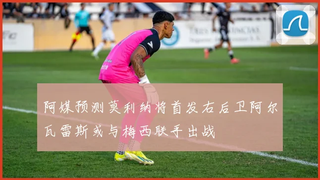 阿媒预测莫利纳将首发右后卫阿尔瓦雷斯或与梅西联手出战