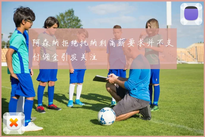 阿森纳拒绝托纳利高薪要求并不支付佣金引发关注
