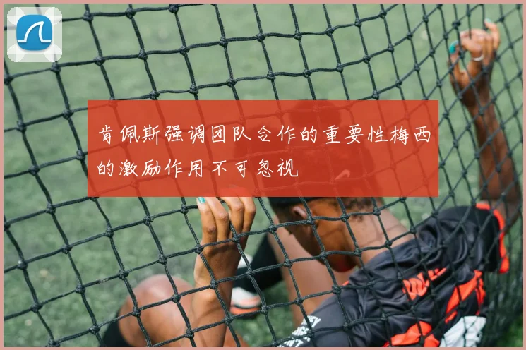 肯佩斯强调团队合作的重要性梅西的激励作用不可忽视