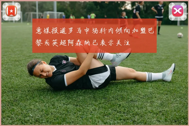 意媒报道罗马中场科内倾向加盟巴黎或英超阿森纳已表示关注