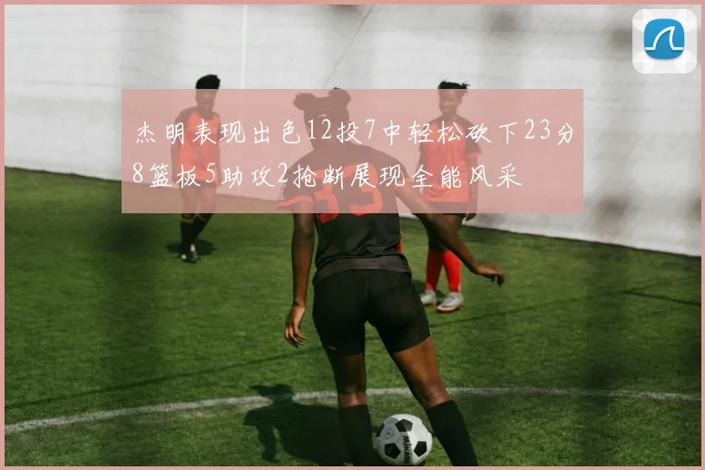 杰明表现出色12投7中轻松砍下23分8篮板5助攻2抢断展现全能风采