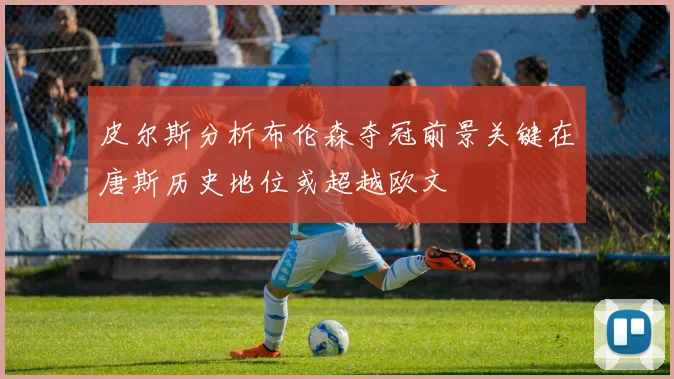 皮尔斯分析布伦森夺冠前景关键在唐斯历史地位或超越欧文