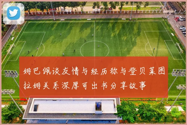 姆巴佩谈友情与经历称与登贝莱图拉姆关系深厚可出书分享故事