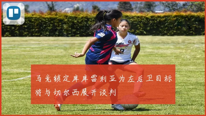 马竞锁定库库雷利亚为左后卫目标将与切尔西展开谈判