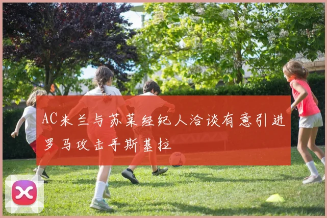 AC米兰与苏莱经纪人洽谈有意引进罗马攻击手斯基拉