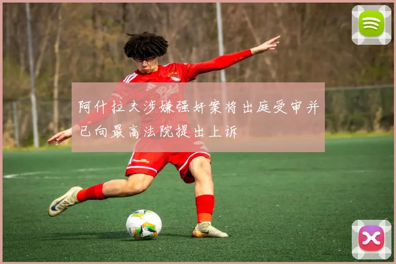 阿什拉夫涉嫌强奸案将出庭受审并已向最高法院提出上诉