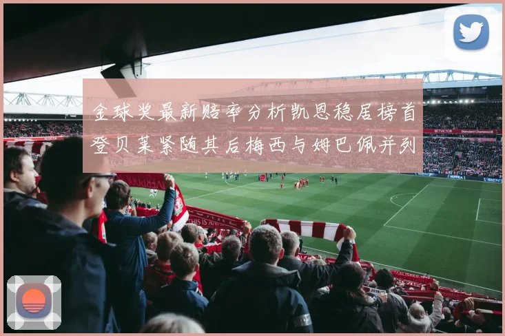 金球奖最新赔率分析凯恩稳居榜首登贝莱紧随其后梅西与姆巴佩并列第四
