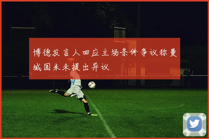 博德发言人回应主场条件争议称曼城国米未提出异议
