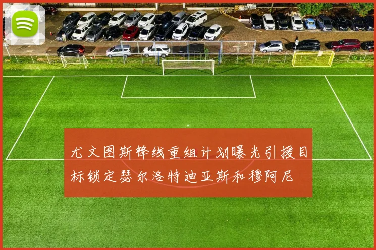 尤文图斯锋线重组计划曝光引援目标锁定瑟尔洛特迪亚斯和穆阿尼