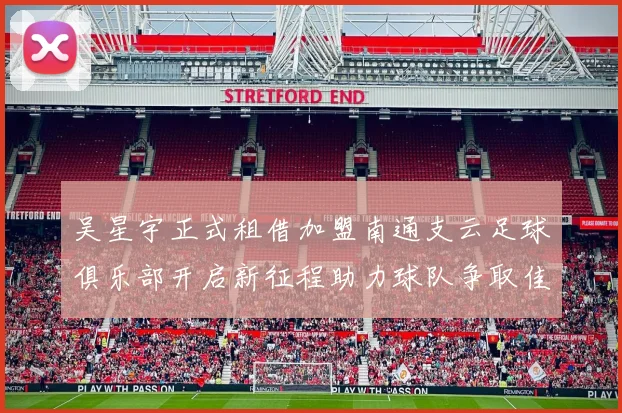 吴星宇正式租借加盟南通支云足球俱乐部开启新征程助力球队争取佳绩