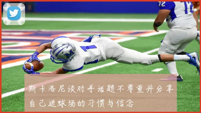 斯卡洛尼谈对手话题不尊重并分享自己进球场的习惯与信念