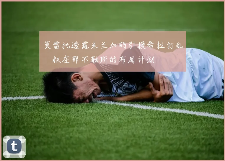 莫雷托透露米兰加码引援希拉打乱囧叔在那不勒斯的布局计划