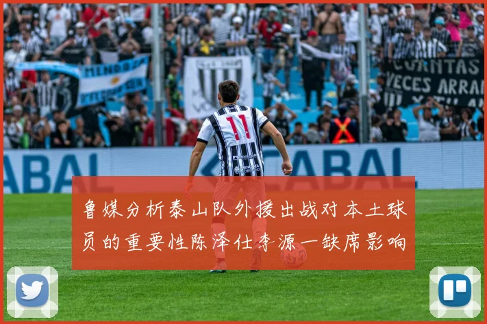 鲁媒分析泰山队外援出战对本土球员的重要性陈泽仕李源一缺席影响显著